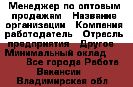 Менеджер по оптовым продажам › Название организации ­ Компания-работодатель › Отрасль предприятия ­ Другое › Минимальный оклад ­ 25 000 - Все города Работа » Вакансии   . Владимирская обл.,Вязниковский р-н